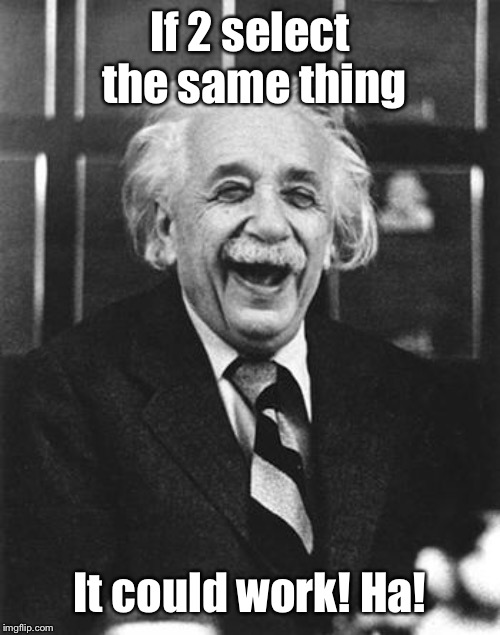 Einstein laugh | If 2 select the same thing It could work! Ha! | image tagged in einstein laugh | made w/ Imgflip meme maker