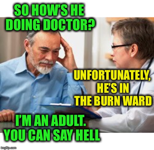 Or, “H” “E” double hockey sticks | SO HOW’S HE DOING DOCTOR? UNFORTUNATELY, HE’S IN THE BURN WARD; I’M AN ADULT. YOU CAN SAY HELL | image tagged in misunderstanding,but being in a burn ward,probably feels like hell,much sympathy for anyone,who ever had to endure that | made w/ Imgflip meme maker
