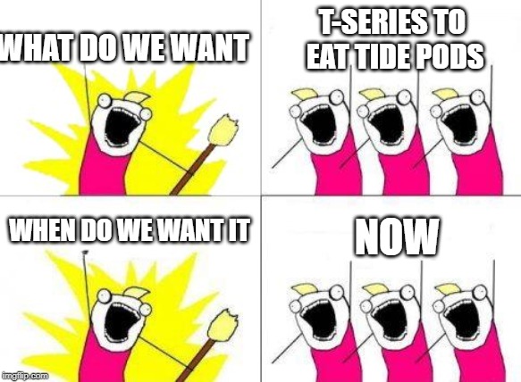 What Do We Want Meme | T-SERIES TO EAT TIDE PODS; WHAT DO WE WANT; WHEN DO WE WANT IT; NOW | image tagged in memes,what do we want | made w/ Imgflip meme maker
