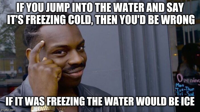 There's a science meme for you! | IF YOU JUMP INTO THE WATER AND SAY IT'S FREEZING COLD, THEN YOU'D BE WRONG; IF IT WAS FREEZING THE WATER WOULD BE ICE | image tagged in memes,roll safe think about it | made w/ Imgflip meme maker