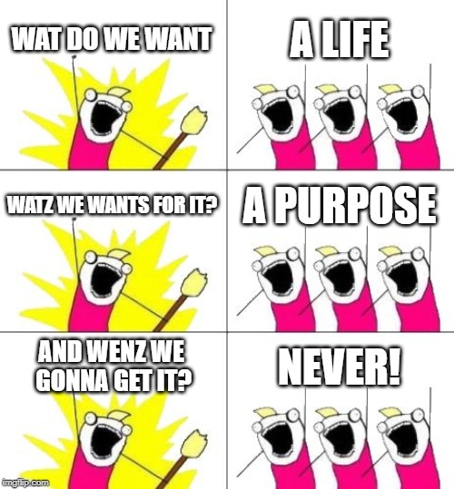 What Do We Want 3 | WAT DO WE WANT; A LIFE; WATZ WE WANTS FOR IT? A PURPOSE; AND WENZ WE GONNA GET IT? NEVER! | image tagged in memes,what do we want 3 | made w/ Imgflip meme maker