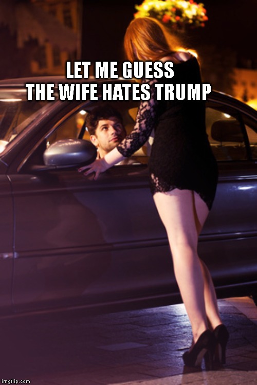 Hooker | LET ME GUESS THE WIFE HATES TRUMP | image tagged in hooker | made w/ Imgflip meme maker