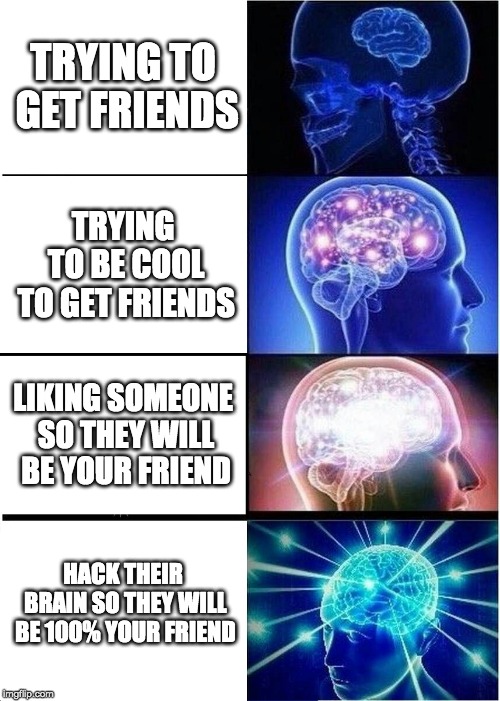 Expanding Brain Meme | TRYING TO GET FRIENDS; TRYING TO BE COOL TO GET FRIENDS; LIKING SOMEONE SO THEY WILL BE YOUR FRIEND; HACK THEIR BRAIN SO THEY WILL BE 100% YOUR FRIEND | image tagged in memes,expanding brain | made w/ Imgflip meme maker
