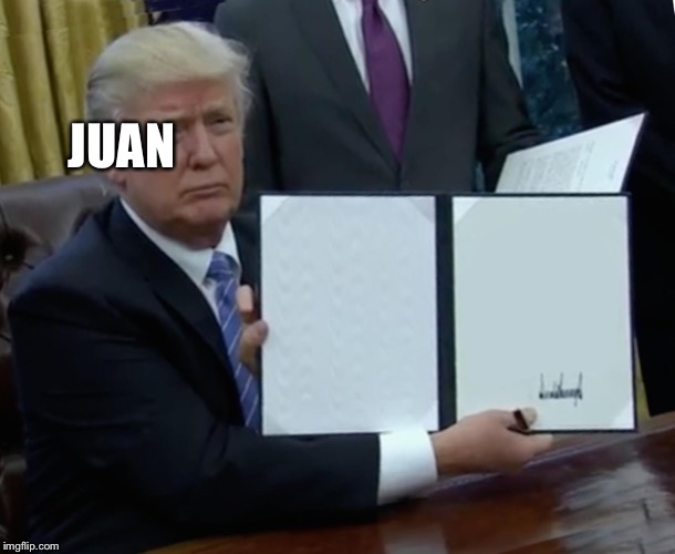 Trump Bill Signing Meme | JUAN | image tagged in memes,trump bill signing | made w/ Imgflip meme maker