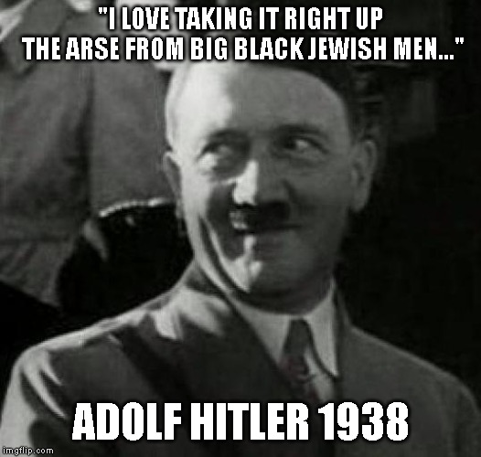 Socialism = Hypocrisy | "I LOVE TAKING IT RIGHT UP THE ARSE FROM BIG BLACK JEWISH MEN..."; ADOLF HITLER 1938 | image tagged in hitler | made w/ Imgflip meme maker