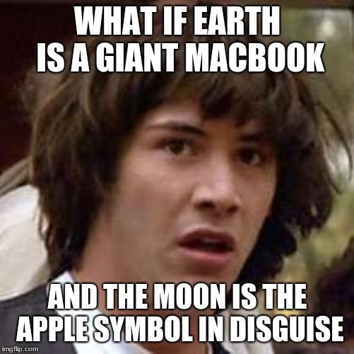 Conspiracy Keanu | WHAT IF EARTH IS A GIANT MACBOOK; AND THE MOON IS THE APPLE SYMBOL IN DISGUISE | image tagged in memes,conspiracy keanu | made w/ Imgflip meme maker