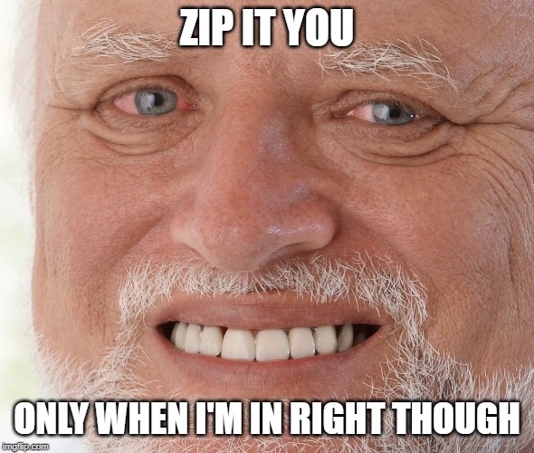 Hide the Pain Harold | ZIP IT YOU ONLY WHEN I'M IN RIGHT THOUGH | image tagged in hide the pain harold | made w/ Imgflip meme maker