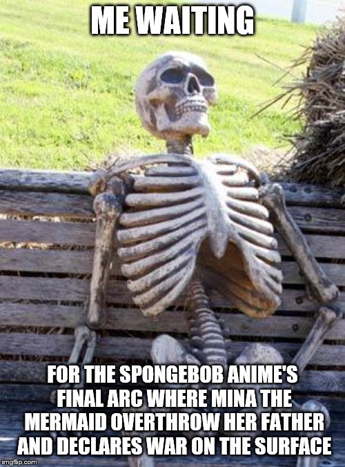 What if we got a season 4? Make it happen Narmak. | ME WAITING; FOR THE SPONGEBOB ANIME'S FINAL ARC WHERE MINA THE MERMAID OVERTHROW HER FATHER AND DECLARES WAR ON THE SURFACE | image tagged in memes,waiting skeleton,spongebob | made w/ Imgflip meme maker