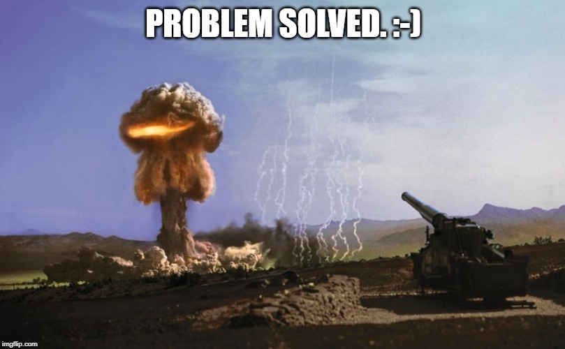 atomic artillery | PROBLEM SOLVED. :-) | image tagged in atomic artillery | made w/ Imgflip meme maker