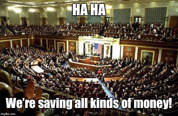 Congress | HA HA We’re saving all kinds of money! | image tagged in congress | made w/ Imgflip meme maker