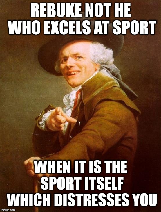 Joseph Ducreux Meme | REBUKE NOT HE WHO EXCELS AT SPORT; WHEN IT IS THE SPORT ITSELF WHICH DISTRESSES YOU | image tagged in memes,joseph ducreux | made w/ Imgflip meme maker