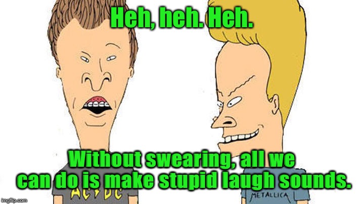 Beavis & Butthead | Heh, heh. Heh. Without swearing, all we can do is make stupid laugh sounds. | image tagged in beavis  butthead | made w/ Imgflip meme maker