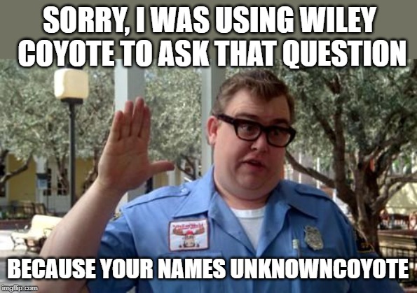 Sorry Folks | SORRY, I WAS USING WILEY COYOTE TO ASK THAT QUESTION BECAUSE YOUR NAMES UNKNOWNCOYOTE | image tagged in sorry folks | made w/ Imgflip meme maker
