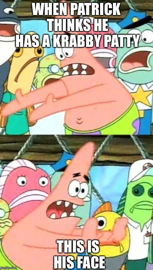 Put It Somewhere Else Patrick Meme | WHEN PATRICK THINKS HE HAS A KRABBY PATTY; THIS IS HIS FACE | image tagged in memes,put it somewhere else patrick | made w/ Imgflip meme maker