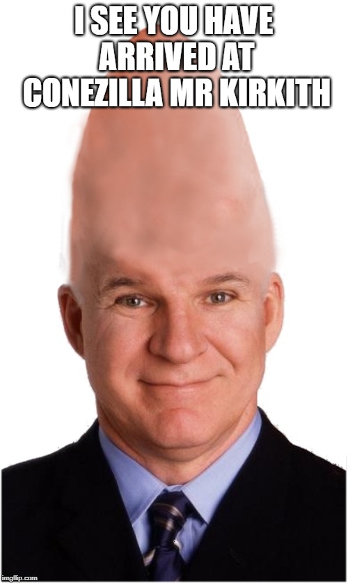 Steve Conehead Martin | I SEE YOU HAVE ARRIVED AT CONEZILLA MR KIRKITH | image tagged in steve conehead martin | made w/ Imgflip meme maker