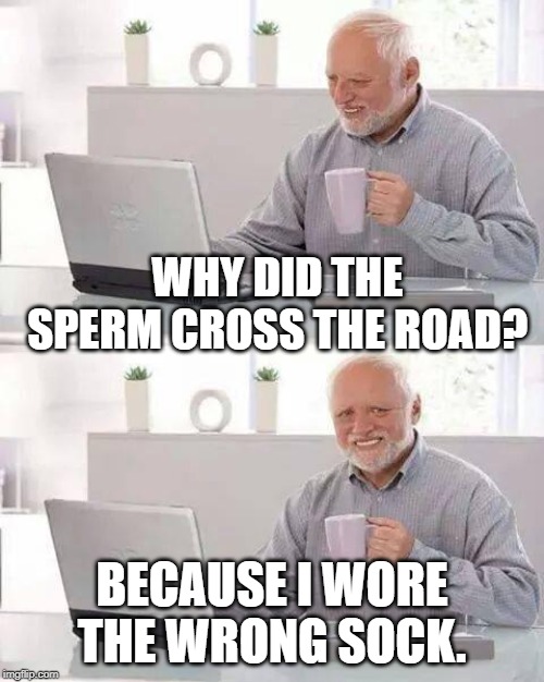 Hide the Pain Harold | WHY DID THE SPERM CROSS THE ROAD? BECAUSE I WORE THE WRONG SOCK. | image tagged in memes,hide the pain harold | made w/ Imgflip meme maker