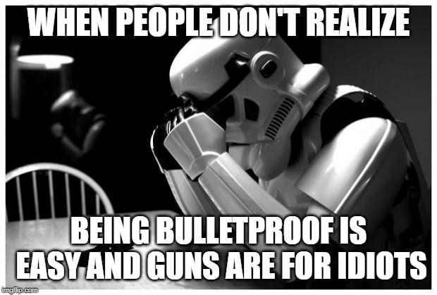 Sad Storm Trooper | WHEN PEOPLE DON'T REALIZE; BEING BULLETPROOF IS EASY AND GUNS ARE FOR IDIOTS | image tagged in sad storm trooper | made w/ Imgflip meme maker