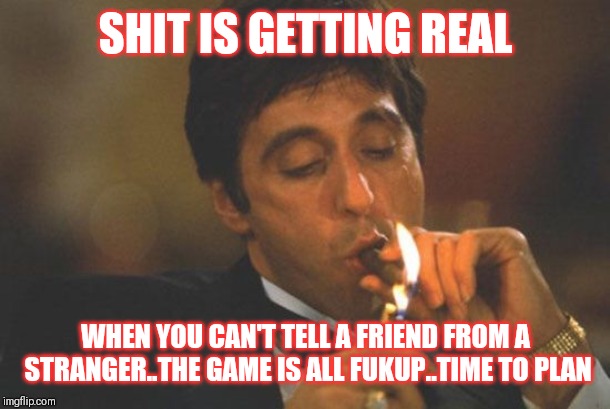 Jroc113 | SHIT IS GETTING REAL; WHEN YOU CAN'T TELL A FRIEND FROM A STRANGER..THE GAME IS ALL FUKUP..TIME TO PLAN | image tagged in scarface serious | made w/ Imgflip meme maker