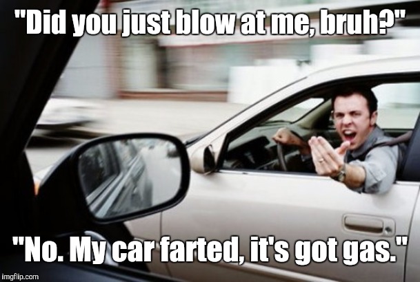 Road Rage Response | "Did you just blow at me, bruh?"; "No. My car farted, it's got gas." | image tagged in road rage,memes | made w/ Imgflip meme maker