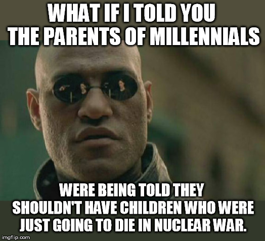 Okay, we missed our guess on that apocalypse, but global warming, now that's gonna kill more babies than abortion! | WHAT IF I TOLD YOU THE PARENTS OF MILLENNIALS; WERE BEING TOLD THEY SHOULDN'T HAVE CHILDREN WHO WERE JUST GOING TO DIE IN NUCLEAR WAR. | image tagged in memes,matrix morpheus | made w/ Imgflip meme maker