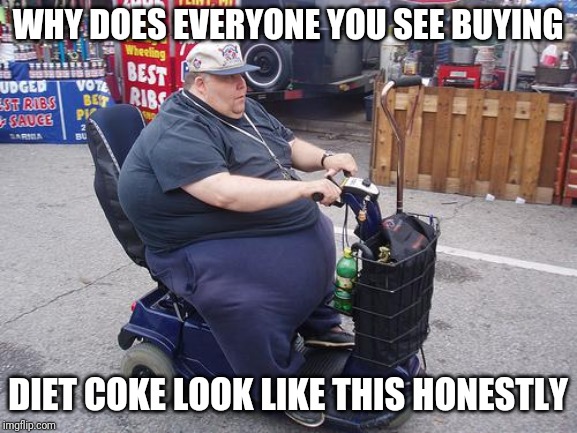 Diet Coke scares me | WHY DOES EVERYONE YOU SEE BUYING; DIET COKE LOOK LIKE THIS HONESTLY | image tagged in fat guy on scooter | made w/ Imgflip meme maker