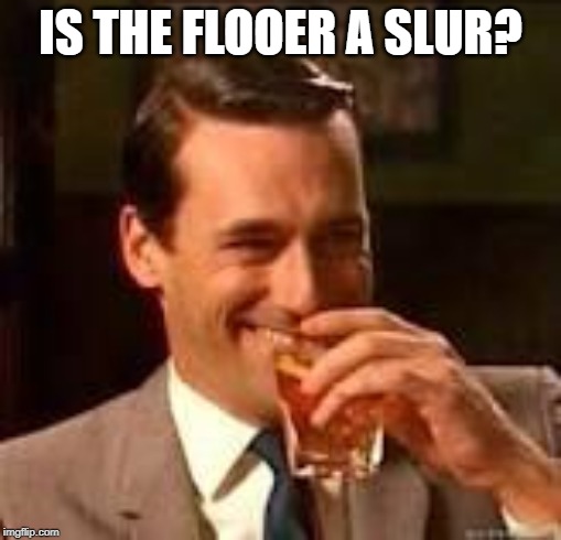 Don Draper laughing | IS THE FLOOER A SLUR? | image tagged in don draper laughing | made w/ Imgflip meme maker