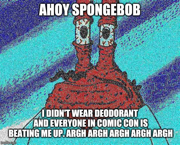 ahoy spongebob | AHOY SPONGEBOB I DIDN'T WEAR DEODORANT AND EVERYONE IN COMIC CON IS BEATING ME UP. ARGH ARGH ARGH ARGH ARGH | image tagged in ahoy spongebob | made w/ Imgflip meme maker