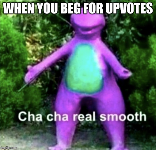 can i have upvotes | WHEN YOU BEG FOR UPVOTES | image tagged in cha cha real smooth | made w/ Imgflip meme maker