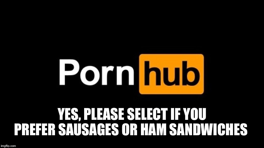 Pornhub logo | YES, PLEASE SELECT IF YOU PREFER SAUSAGES OR HAM SANDWICHES | image tagged in pornhub logo | made w/ Imgflip meme maker