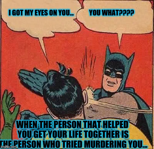 Batman Slapping Robin Meme | I GOT MY EYES ON YOU...            YOU WHAT???? WHEN THE PERSON THAT HELPED YOU GET YOUR LIFE TOGETHER IS THE PERSON WHO TRIED MURDERING YOU... | image tagged in memes,batman slapping robin | made w/ Imgflip meme maker