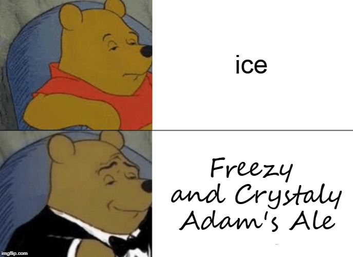 Tuxedo Winnie The Pooh Meme | ice Freezy and Crystaly Adam's Ale | image tagged in memes,tuxedo winnie the pooh | made w/ Imgflip meme maker