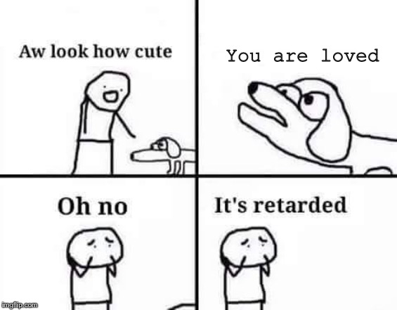 Oh no, it's retarded (template) | You are loved | image tagged in oh no it's retarded template | made w/ Imgflip meme maker