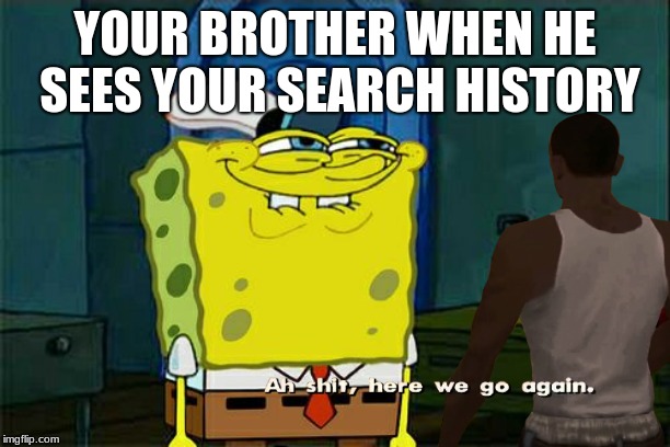 YOUR BROTHER WHEN HE SEES YOUR SEARCH HISTORY | image tagged in memes | made w/ Imgflip meme maker