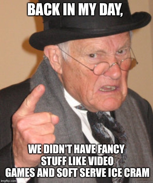 Back In My Day Meme | BACK IN MY DAY, WE DIDN'T HAVE FANCY STUFF LIKE VIDEO GAMES AND SOFT SERVE ICE CRAM | image tagged in memes,back in my day | made w/ Imgflip meme maker