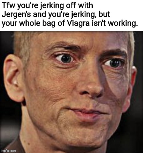 Tfw you're jerking off with Jergen's and you're jerking, but your whole bag of Viagra isn't working. | image tagged in memes,eminem,tfw | made w/ Imgflip meme maker