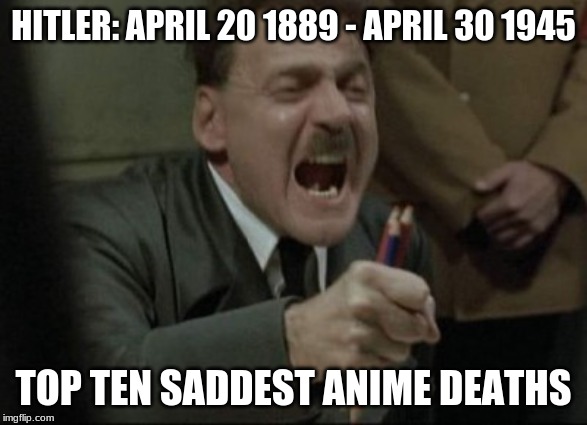 Hitler Downfall | HITLER: APRIL 20 1889 - APRIL 30 1945; TOP TEN SADDEST ANIME DEATHS | image tagged in hitler downfall | made w/ Imgflip meme maker