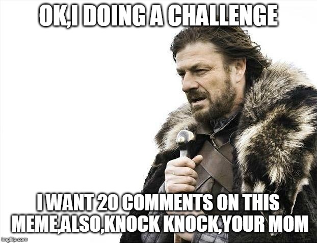 Brace Yourselves X is Coming Meme | OK,I DOING A CHALLENGE; I WANT 20 COMMENTS ON THIS MEME,ALSO,KNOCK KNOCK,YOUR MOM | image tagged in memes,brace yourselves x is coming | made w/ Imgflip meme maker