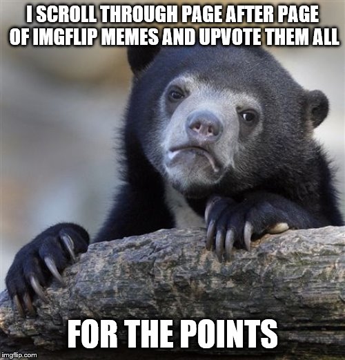 I mean I comment too sometimes but I still kinda feel bad | I SCROLL THROUGH PAGE AFTER PAGE OF IMGFLIP MEMES AND UPVOTE THEM ALL; FOR THE POINTS | image tagged in memes,confession bear,upvotes | made w/ Imgflip meme maker