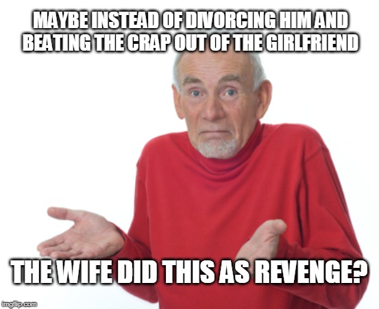 Guess I'll die  | MAYBE INSTEAD OF DIVORCING HIM AND BEATING THE CRAP OUT OF THE GIRLFRIEND THE WIFE DID THIS AS REVENGE? | image tagged in guess i'll die | made w/ Imgflip meme maker