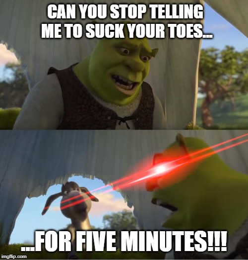 Shrek For Five Minutes | CAN YOU STOP TELLING ME TO SUCK YOUR TOES... ...FOR FIVE MINUTES!!! | image tagged in shrek for five minutes | made w/ Imgflip meme maker