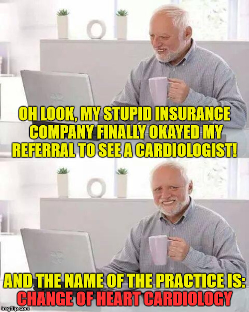 Hide the Upset Harold | OH LOOK, MY STUPID INSURANCE COMPANY FINALLY OKAYED MY REFERRAL TO SEE A CARDIOLOGIST! AND THE NAME OF THE PRACTICE IS:; CHANGE OF HEART CARDIOLOGY | image tagged in memes,hide the pain harold,heart,health insurance,upset,don't | made w/ Imgflip meme maker