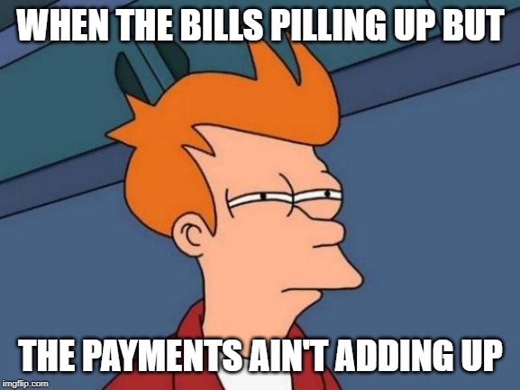 Futurama Fry Meme | WHEN THE BILLS PILLING UP BUT; THE PAYMENTS AIN'T ADDING UP | image tagged in memes,futurama fry | made w/ Imgflip meme maker