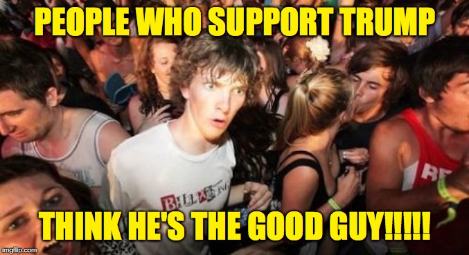 For me, this was the missing piece of the puzzle.  Now it all makes sense. | PEOPLE WHO SUPPORT TRUMP; THINK HE'S THE GOOD GUY!!!!! | image tagged in memes,sudden clarity clarence,trump | made w/ Imgflip meme maker