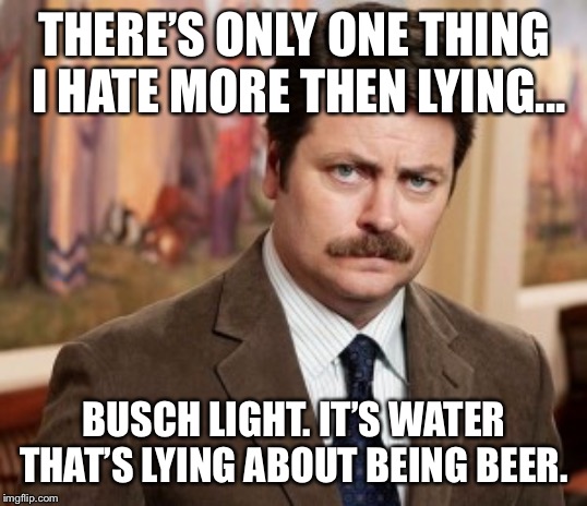 Ron Swanson | THERE’S ONLY ONE THING I HATE MORE THEN LYING... BUSCH LIGHT. IT’S WATER THAT’S LYING ABOUT BEING BEER. | image tagged in memes,ron swanson | made w/ Imgflip meme maker