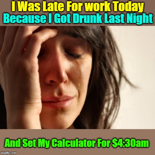 Now I Know To Set My Alarm On "Repeat For Weekdays" Instead Of Daily | I Was Late For work Today; Because I Got Drunk Last Night; And Set My Calculator For $4:30am | image tagged in memes,first world problems,you're drunk,late for work,google,alarm clock | made w/ Imgflip meme maker