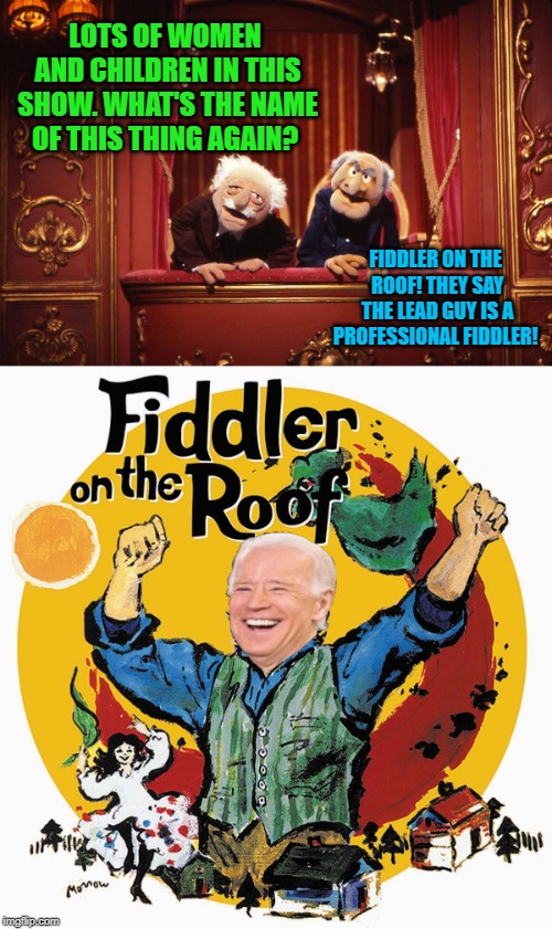 Hoping this hasn't been done already! LOL... Neo.is.back inspired this one. | LOTS OF WOMEN AND CHILDREN IN THIS SHOW. WHAT'S THE NAME OF THIS THING AGAIN? FIDDLER ON THE ROOF! THEY SAY THE LEAD GUY IS A PROFESSIONAL FIDDLER! | image tagged in muppets,joe biden fiddler on the roof,nixieknox,memes | made w/ Imgflip meme maker