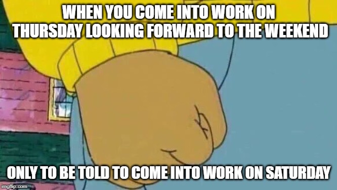 Arthur Fist Meme | WHEN YOU COME INTO WORK ON THURSDAY LOOKING FORWARD TO THE WEEKEND; ONLY TO BE TOLD TO COME INTO WORK ON SATURDAY | image tagged in memes,arthur fist | made w/ Imgflip meme maker