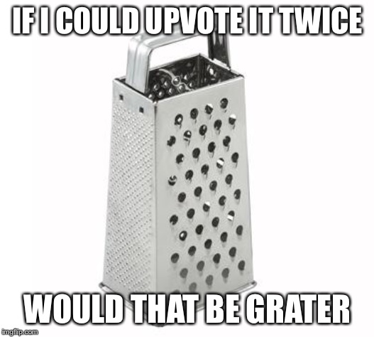 cheese grater | IF I COULD UPVOTE IT TWICE WOULD THAT BE GRATER | image tagged in cheese grater | made w/ Imgflip meme maker