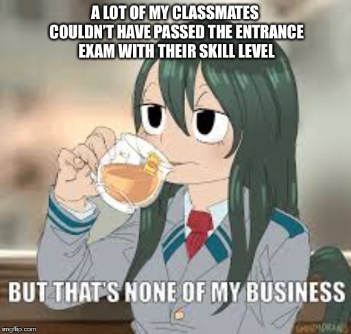 But that’s none of my business | A LOT OF MY CLASSMATES COULDN’T HAVE PASSED THE ENTRANCE EXAM WITH THEIR SKILL LEVEL | image tagged in but thats none of my business | made w/ Imgflip meme maker