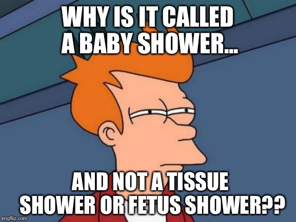 Futurama Fry | WHY IS IT CALLED A BABY SHOWER... AND NOT A TISSUE SHOWER OR FETUS SHOWER?? | image tagged in memes,futurama fry | made w/ Imgflip meme maker